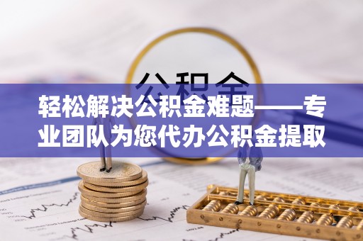 凯里轻松解决公积金难题——专业团队为您代办公积金提取保驾护航