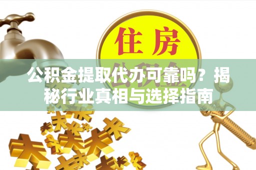 凯里公积金提取代办可靠吗？揭秘行业真相与选择指南
