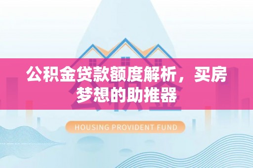 凯里公积金贷款额度解析，买房梦想的助推器