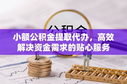 凯里小额公积金提取代办，高效解决资金需求的贴心服务