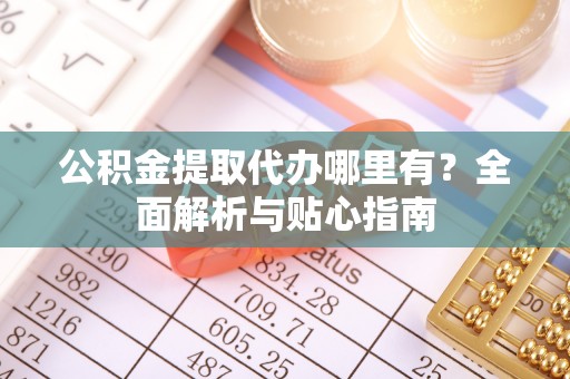 凯里公积金提取代办哪里有？全面解析与贴心指南