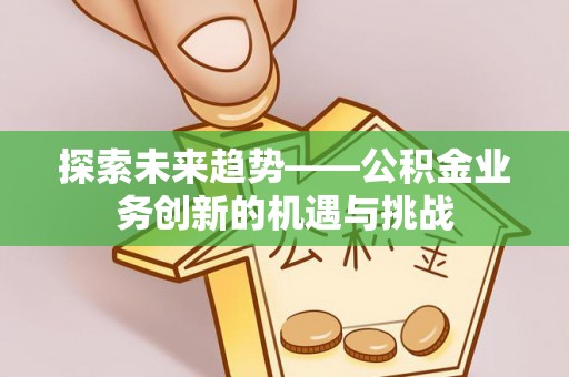 凯里探索未来趋势——公积金业务创新的机遇与挑战
