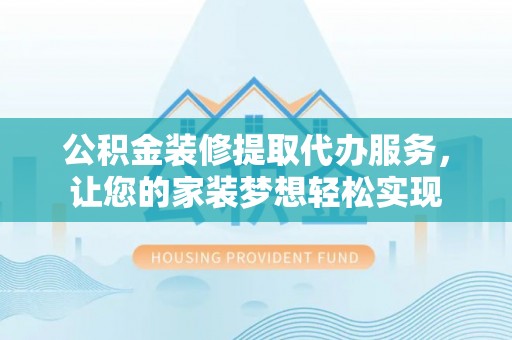 凯里公积金装修提取代办服务，让您的家装梦想轻松实现