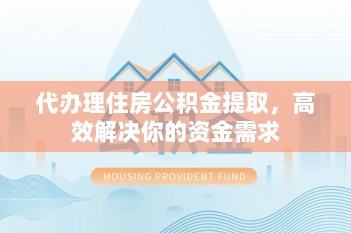凯里代办理住房公积金提取，高效解决你的资金需求