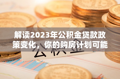 凯里解读2023年公积金贷款政策变化，你的购房计划可能因此受益
