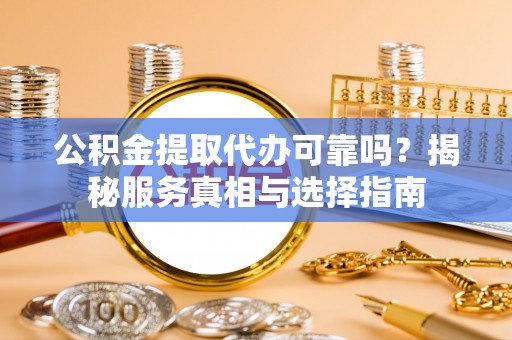 凯里公积金提取代办可靠吗？揭秘服务真相与选择指南