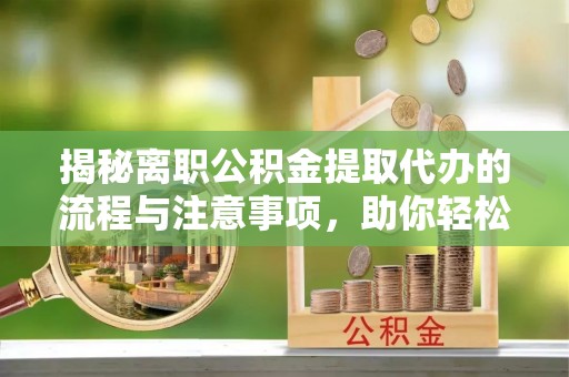 凯里揭秘离职公积金提取代办的流程与注意事项，助你轻松拿回属于自己的钱