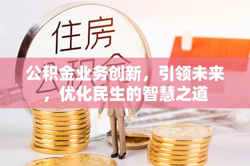 凯里公积金业务创新，引领未来，优化民生的智慧之道