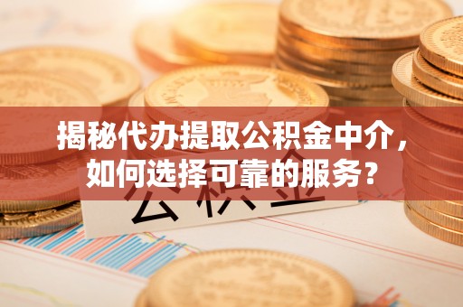 凯里揭秘代办提取公积金中介，如何选择可靠的服务？