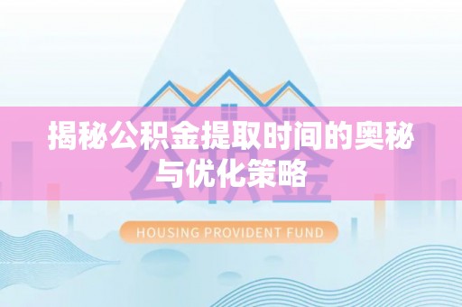 凯里揭秘公积金提取时间的奥秘与优化策略
