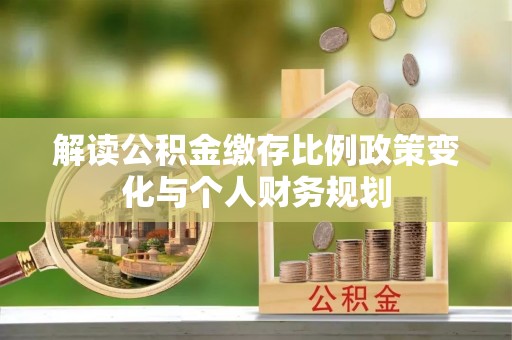 凯里解读公积金缴存比例政策变化与个人财务规划