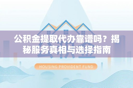 凯里公积金提取代办靠谱吗？揭秘服务真相与选择指南