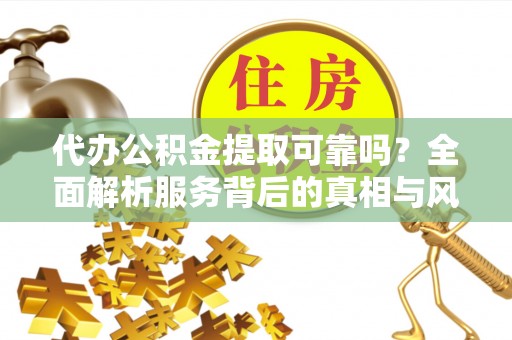 凯里代办公积金提取可靠吗？全面解析服务背后的真相与风险