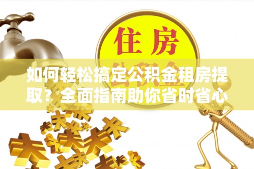 凯里如何轻松搞定公积金租房提取？全面指南助你省时省心