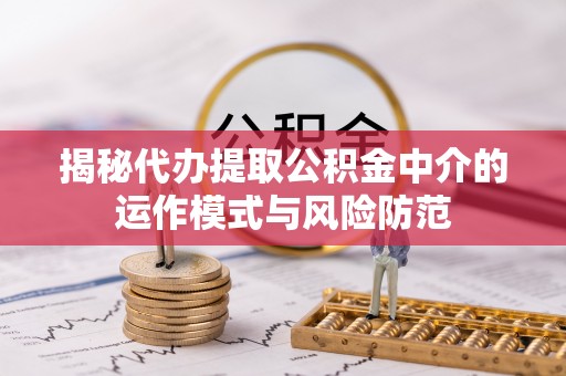 凯里揭秘代办提取公积金中介的运作模式与风险防范