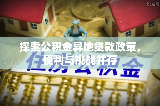 凯里探索公积金异地贷款政策，便利与挑战并存
