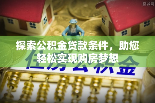 凯里探索公积金贷款条件，助您轻松实现购房梦想