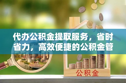 凯里代办公积金提取服务，省时省力，高效便捷的公积金管理方案