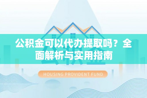 凯里公积金可以代办提取吗？全面解析与实用指南