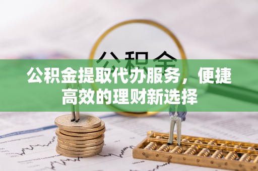 凯里公积金提取代办服务，便捷高效的理财新选择