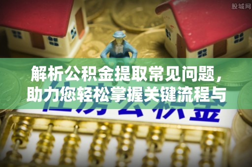 凯里解析公积金提取常见问题，助力您轻松掌握关键流程与技巧