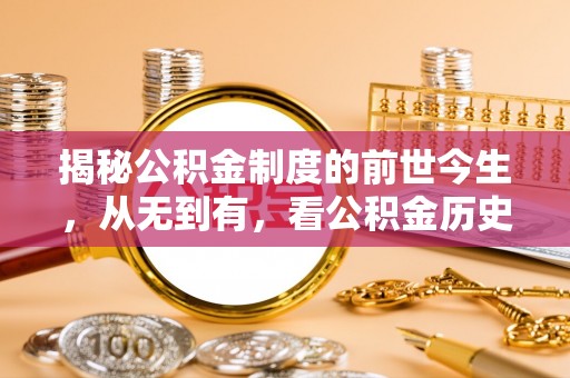 凯里揭秘公积金制度的前世今生，从无到有，看公积金历史沿革如何塑造现代生活