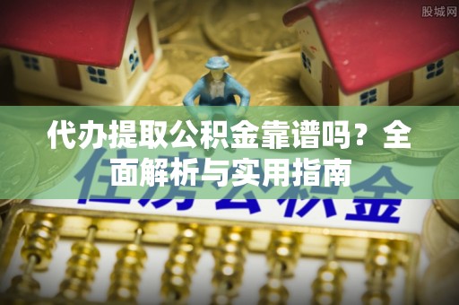 凯里代办提取公积金靠谱吗？全面解析与实用指南