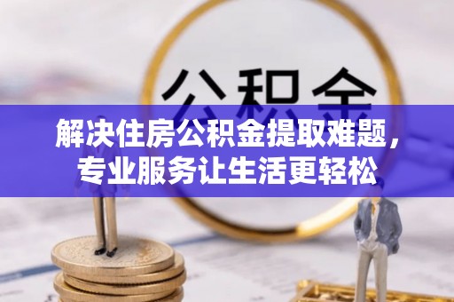 凯里解决住房公积金提取难题，专业服务让生活更轻松