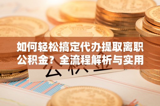 凯里如何轻松搞定代办提取离职公积金？全流程解析与实用攻略