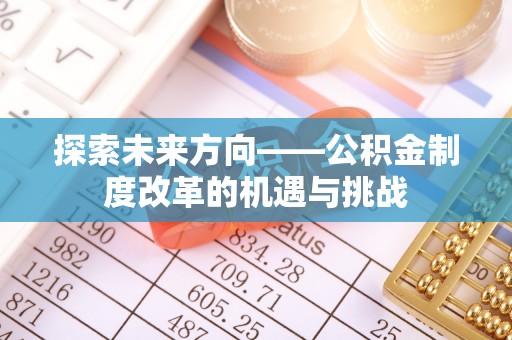 凯里探索未来方向——公积金制度改革的机遇与挑战