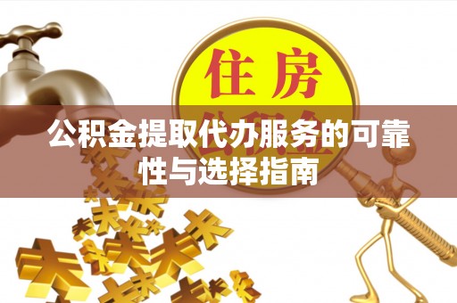 凯里公积金提取代办服务的可靠性与选择指南
