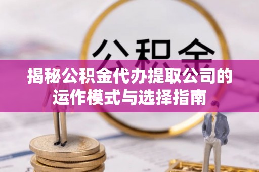 凯里揭秘公积金代办提取公司的运作模式与选择指南