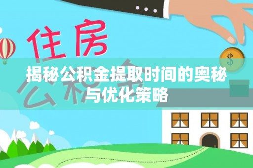 凯里揭秘公积金提取时间的奥秘与优化策略