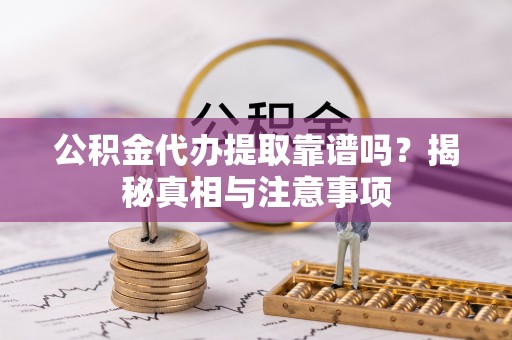 凯里公积金代办提取靠谱吗？揭秘真相与注意事项