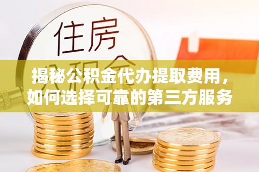 凯里揭秘公积金代办提取费用，如何选择可靠的第三方服务