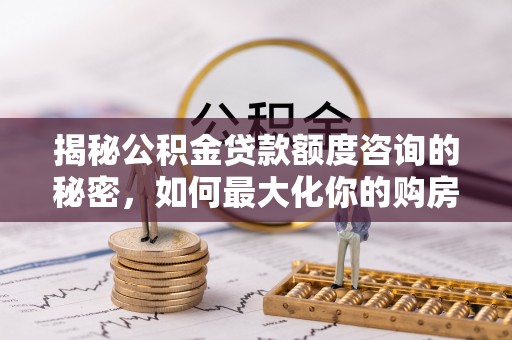 凯里揭秘公积金贷款额度咨询的秘密，如何最大化你的购房资金