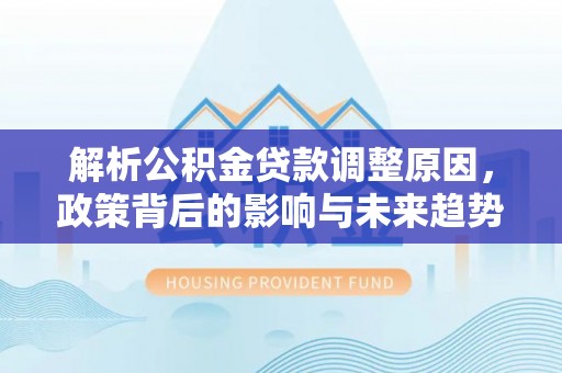 凯里解析公积金贷款调整原因，政策背后的影响与未来趋势