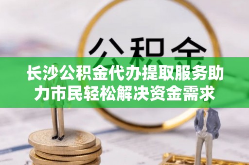 凯里长沙公积金代办提取服务助力市民轻松解决资金需求
