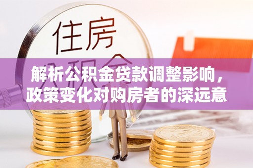 凯里解析公积金贷款调整影响，政策变化对购房者的深远意义