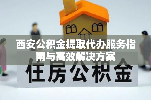 凯里西安公积金提取代办服务指南与高效解决方案