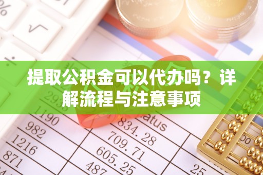凯里提取公积金可以代办吗？详解流程与注意事项