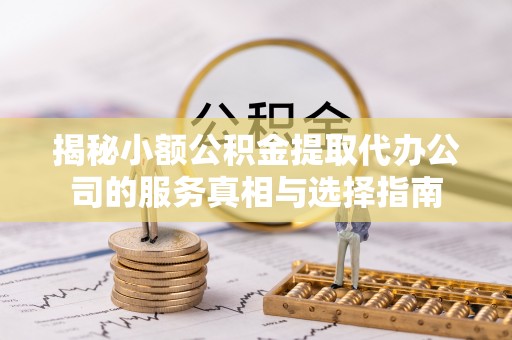 凯里揭秘小额公积金提取代办公司的服务真相与选择指南