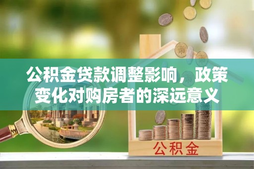凯里公积金贷款调整影响，政策变化对购房者的深远意义