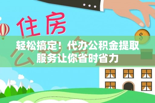 凯里轻松搞定！代办公积金提取服务让你省时省力