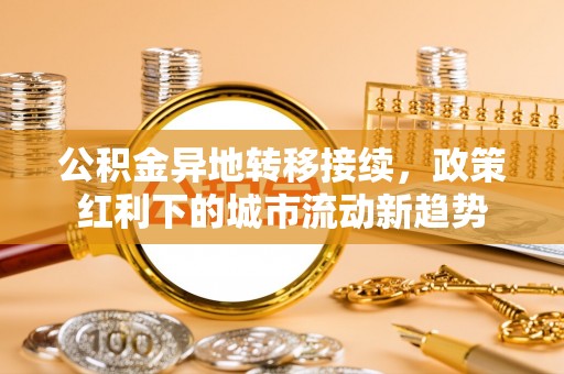 凯里公积金异地转移接续，政策红利下的城市流动新趋势