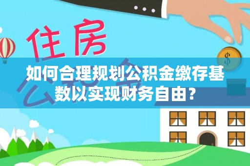 凯里如何合理规划公积金缴存基数以实现财务自由？