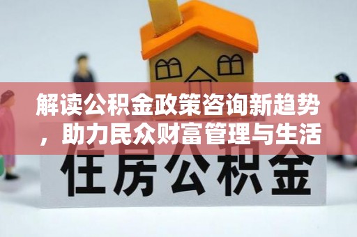 凯里解读公积金政策咨询新趋势，助力民众财富管理与生活规划