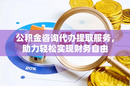 凯里公积金咨询代办提取服务，助力轻松实现财务自由
