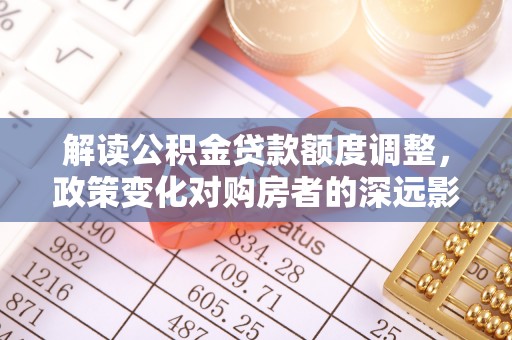凯里解读公积金贷款额度调整，政策变化对购房者的深远影响
