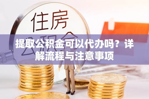 凯里提取公积金可以代办吗？详解流程与注意事项